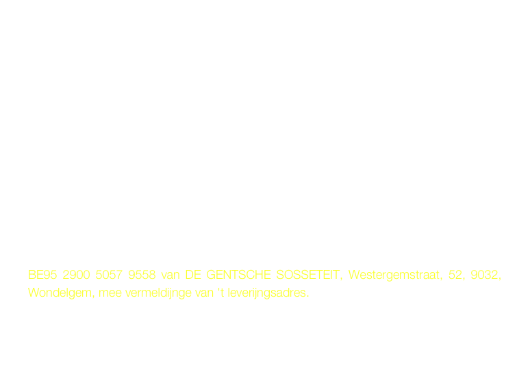                Ideaal  kadootse
 Hier bestellen en thuis geleverd!

Wilde euwen boek veilig en ongeschonden thuis geleverd hên, in plastiek verpakt en in ne stevige papierenen anvelop gestooke, sturt toens 20 euro op ons rekenijnge:

BE95 2900 5057 9558 van DE GENTSCHE SOSSETEIT, Westergemstraat, 52, 9032, Wondelgem, mee vermeldijnge van 't leverijngsadres.
                                                                       
                                                             Geeft uuk een seintje aan eddy.levis@skynet.be

                                                                                 Binnekurt valt hij in eu boite!